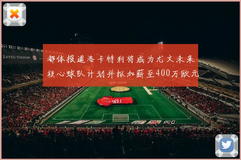 都体报道洛卡特利将成为尤文未来核心球队计划并拟加薪至400万欧元
