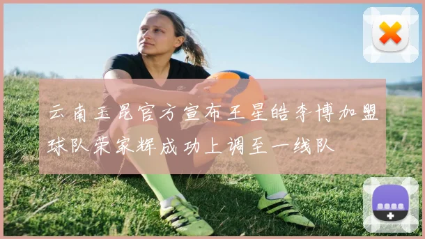 云南玉昆官方宣布王星皓李博加盟球队荣家辉成功上调至一线队