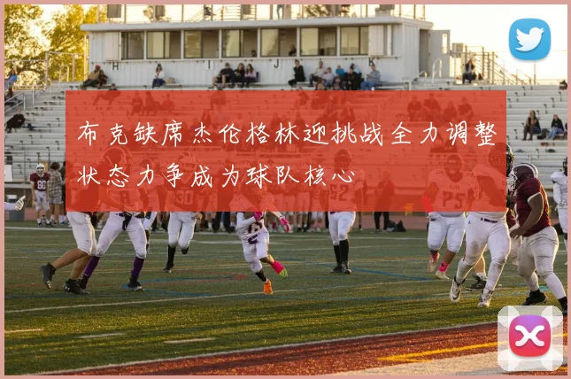 布克缺席杰伦格林迎挑战全力调整状态力争成为球队核心