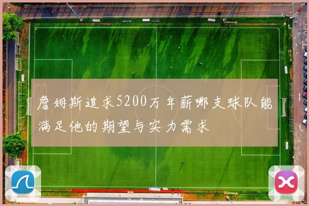 詹姆斯追求5200万年薪哪支球队能满足他的期望与实力需求