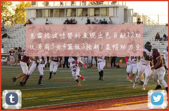 克雷格波特替补表现出色贡献12助攻另有5分4篮板3抢断1盖帽助力全队胜利