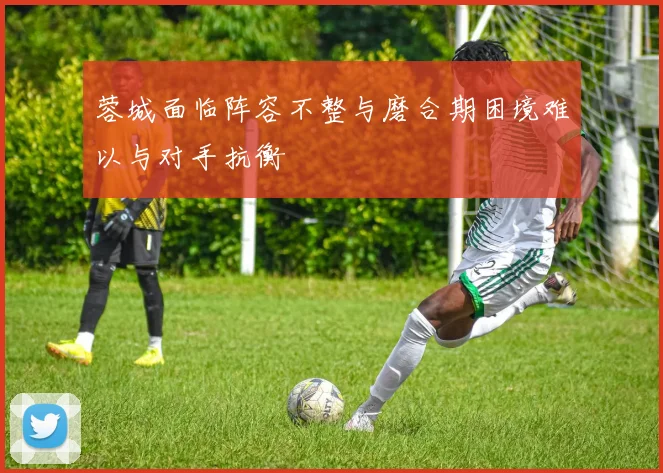 蓉城面临阵容不整与磨合期困境难以与对手抗衡